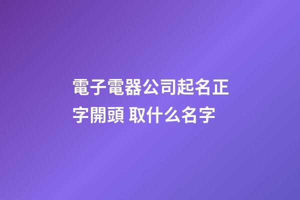 電子電器公司起名正字開頭 取什么名字-第1張-公司起名-玄機派